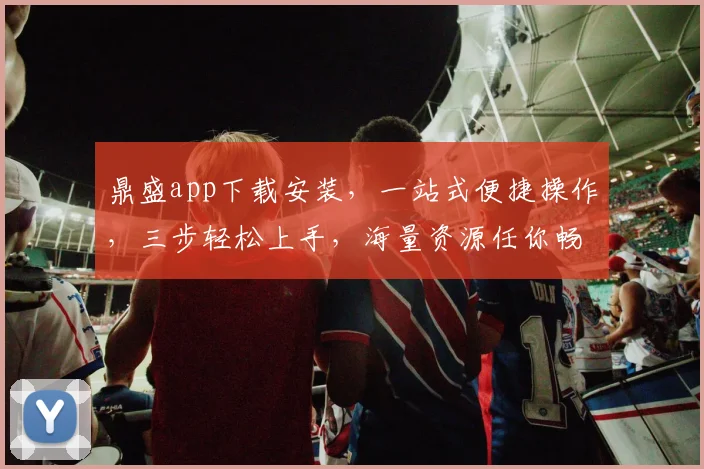 鼎盛app下载安装，一站式便捷操作，三步轻松上手，海量资源任你畅享，不容错过