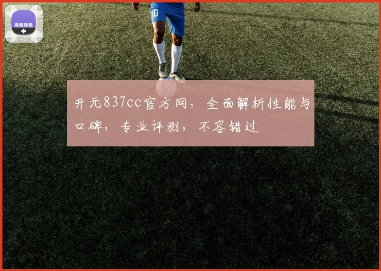 开元837cc官方网，全面解析性能与口碑，专业评测，不容错过
