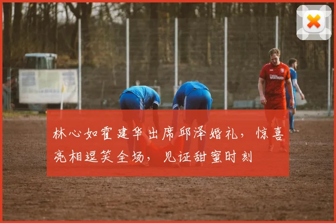 林心如霍建华出席邱泽婚礼，惊喜亮相逗笑全场，见证甜蜜时刻
