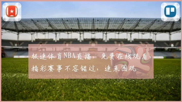 极速体育NBA直播，免费在线观看，精彩赛事不容错过，速来围观