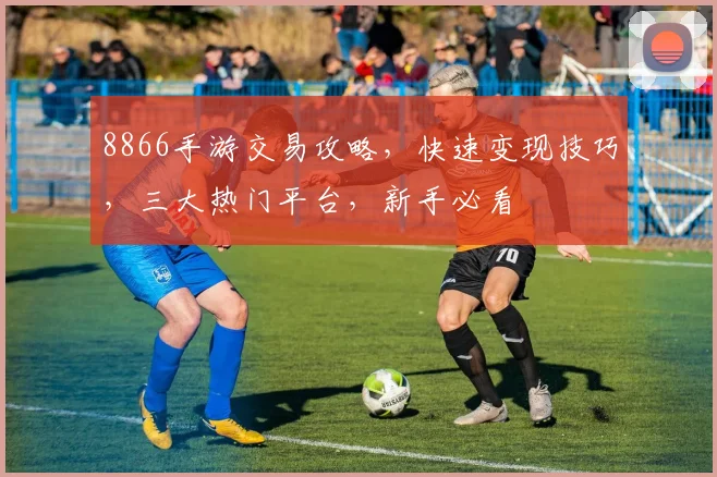 8866手游交易攻略，快速变现技巧，三大热门平台，新手必看