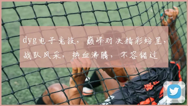 dyg电子竞技，巅峰对决精彩纷呈，战队风采，热血沸腾，不容错过