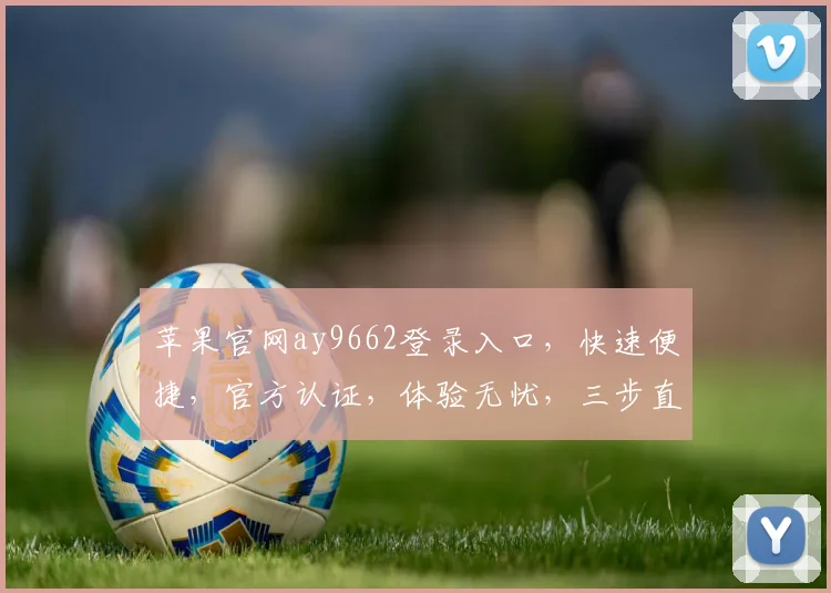 苹果官网ay9662登录入口，快速便捷，官方认证，体验无忧，三步直达