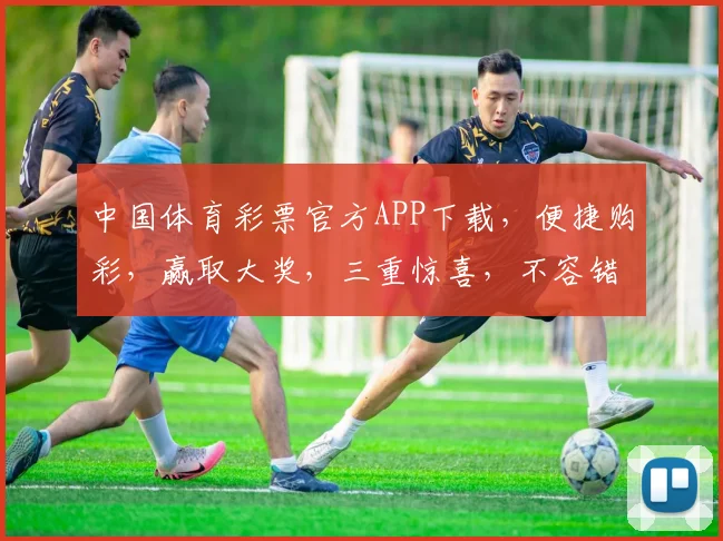 中国体育彩票官方APP下载，便捷购彩，赢取大奖，三重惊喜，不容错过，立即下载