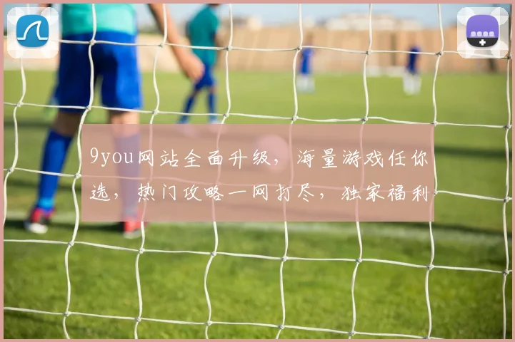 9you网站全面升级，海量游戏任你选，热门攻略一网打尽，独家福利等你来，畅游游戏新境界