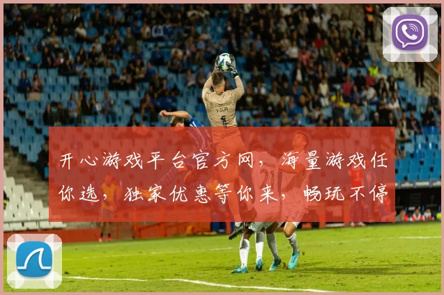 开心游戏平台官方网，海量游戏任你选，独家优惠等你来，畅玩不停歇，尽在官网逗逗乐
