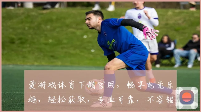 爱游戏体育下载官网，畅享电竞乐趣，轻松获取，专业可靠，不容错过，立即下载
