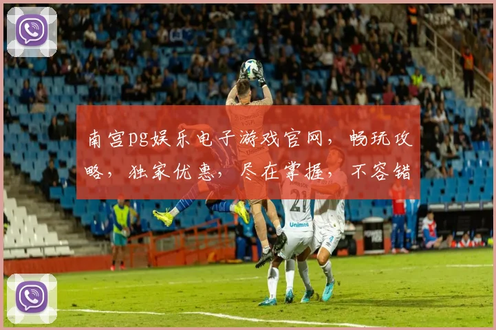 南宫pg娱乐电子游戏官网，畅玩攻略，独家优惠，尽在掌握，不容错过
